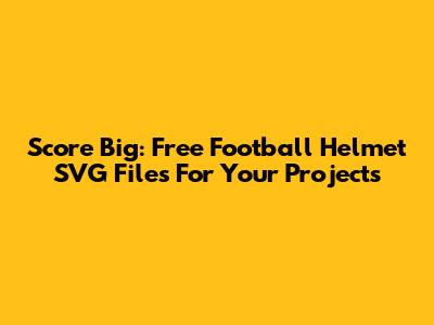 Score Big: Free Football Helmet SVG Files For Your Projects