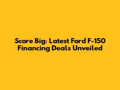 Score Big: Latest Ford F-150 Financing Deals Unveiled