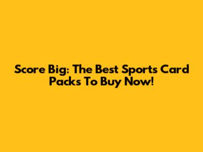 Score Big: The Best Sports Card Packs To Buy Now!