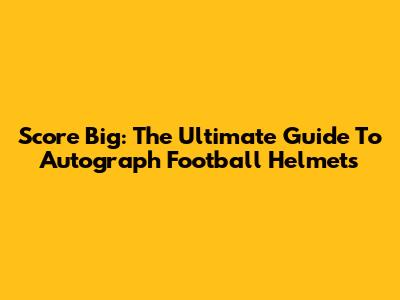 Score Big: The Ultimate Guide To Autograph Football Helmets