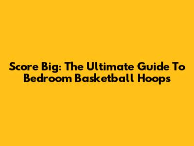 Score Big: The Ultimate Guide To Bedroom Basketball Hoops