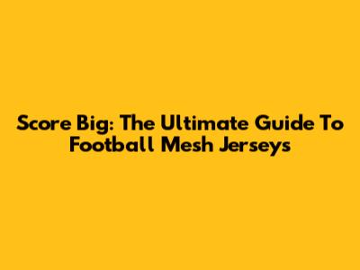 Score Big: The Ultimate Guide To Football Mesh Jerseys