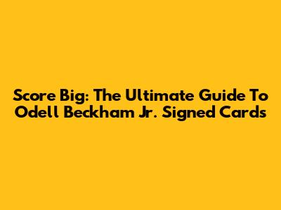 Score Big: The Ultimate Guide To Odell Beckham Jr. Signed Cards