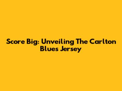 Score Big: Unveiling The Carlton Blues Jersey