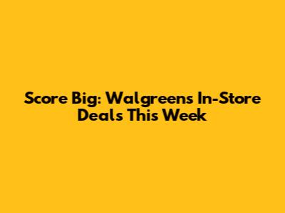 Score Big: Walgreens In-Store Deals This Week