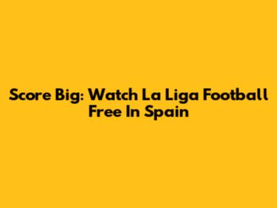 Score Big: Watch La Liga Football Free In Spain
