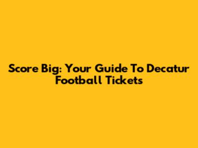 Score Big: Your Guide To Decatur Football Tickets