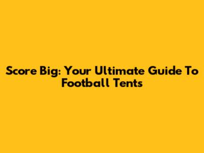 Score Big: Your Ultimate Guide To Football Tents
