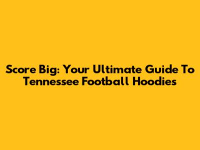 Score Big: Your Ultimate Guide To Tennessee Football Hoodies