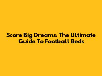 Score Big Dreams: The Ultimate Guide To Football Beds