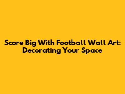Score Big With Football Wall Art: Decorating Your Space