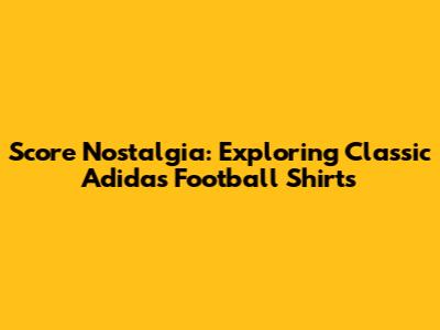 Score Nostalgia: Exploring Classic Adidas Football Shirts