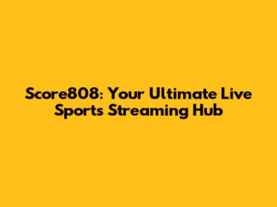 Score808: Your Ultimate Live Sports Streaming Hub