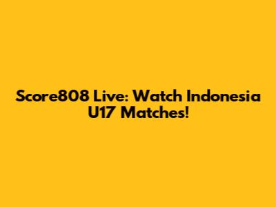 Score808 Live: Watch Indonesia U17 Matches!