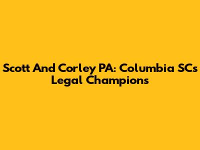 Scott And Corley PA: Columbia SC's Legal Champions
