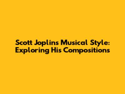 Scott Joplin's Musical Style: Exploring His Compositions