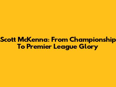 Scott McKenna: From Championship To Premier League Glory