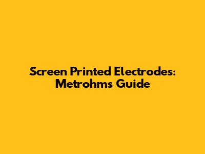 Screen Printed Electrodes: Metrohm's Guide