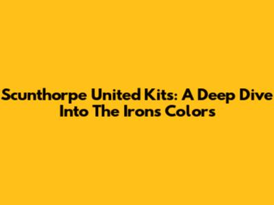 Scunthorpe United Kits: A Deep Dive Into The Iron's Colors