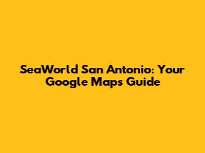 SeaWorld San Antonio: Your Google Maps Guide