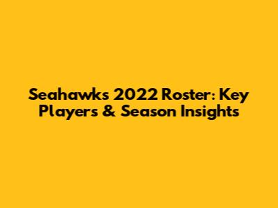 Seahawks 2022 Roster: Key Players & Season Insights