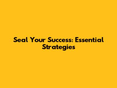 Seal Your Success: Essential Strategies