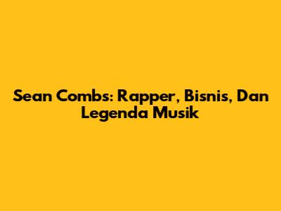 Sean Combs: Rapper, Bisnis, Dan Legenda Musik