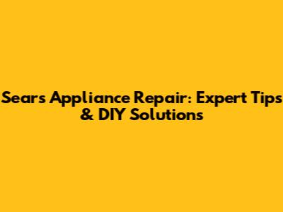 Sears Appliance Repair: Expert Tips & DIY Solutions