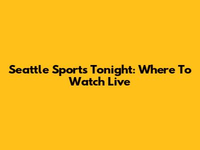 Seattle Sports Tonight: Where To Watch Live