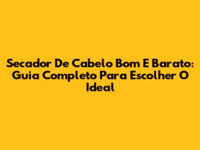 Secador De Cabelo Bom E Barato: Guia Completo Para Escolher O Ideal