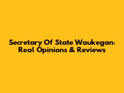 Secretary Of State Waukegan: Real Opinions & Reviews