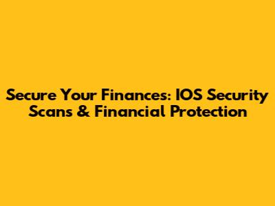 Secure Your Finances: IOS Security Scans & Financial Protection