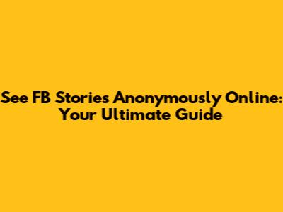 See FB Stories Anonymously Online: Your Ultimate Guide