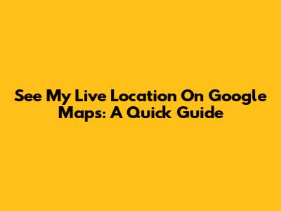See My Live Location On Google Maps: A Quick Guide