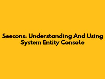 Seecons: Understanding And Using System Entity Console