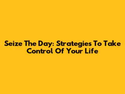 Seize The Day: Strategies To Take Control Of Your Life