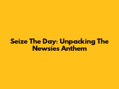 Seize The Day: Unpacking The Newsies Anthem