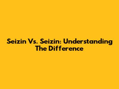 Seizin Vs. Seizin: Understanding The Difference