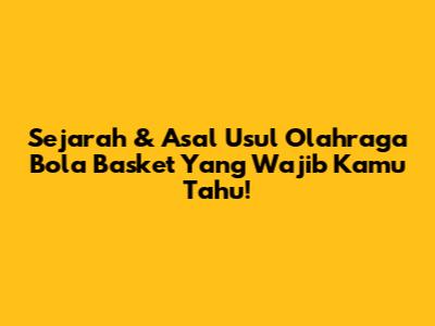 Sejarah & Asal Usul Olahraga Bola Basket Yang Wajib Kamu Tahu!