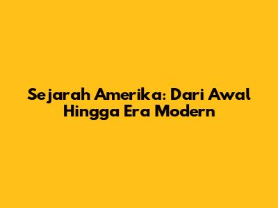 Sejarah Amerika: Dari Awal Hingga Era Modern