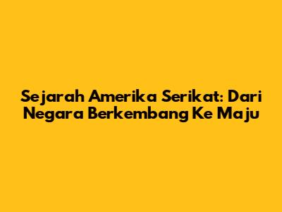 Sejarah Amerika Serikat: Dari Negara Berkembang Ke Maju