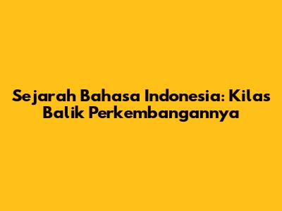 Sejarah Bahasa Indonesia: Kilas Balik Perkembangannya
