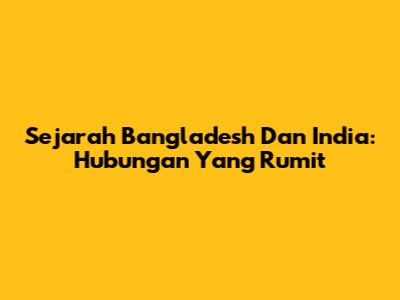 Sejarah Bangladesh Dan India: Hubungan Yang Rumit