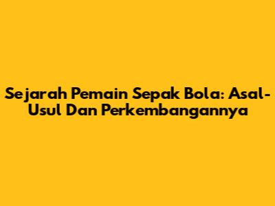 Sejarah Pemain Sepak Bola: Asal-Usul Dan Perkembangannya