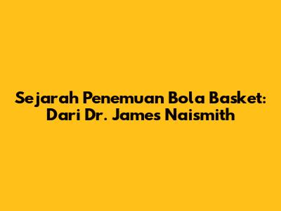 Sejarah Penemuan Bola Basket: Dari Dr. James Naismith