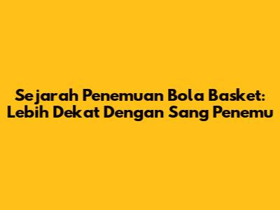 Sejarah Penemuan Bola Basket: Lebih Dekat Dengan Sang Penemu