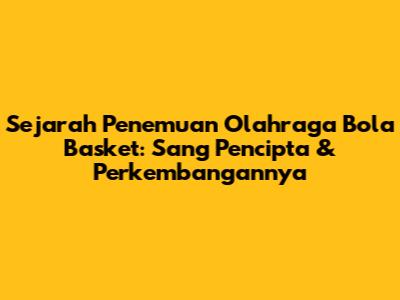 Sejarah Penemuan Olahraga Bola Basket: Sang Pencipta & Perkembangannya