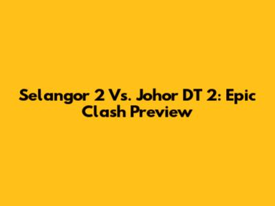 Selangor 2 Vs. Johor DT 2: Epic Clash Preview