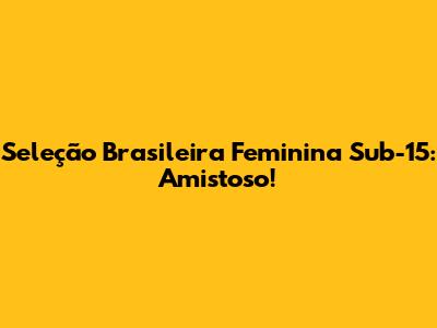 Seleção Brasileira Feminina Sub-15: Amistoso!
