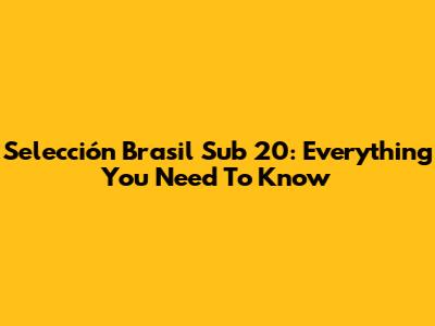 Selección Brasil Sub 20: Everything You Need To Know